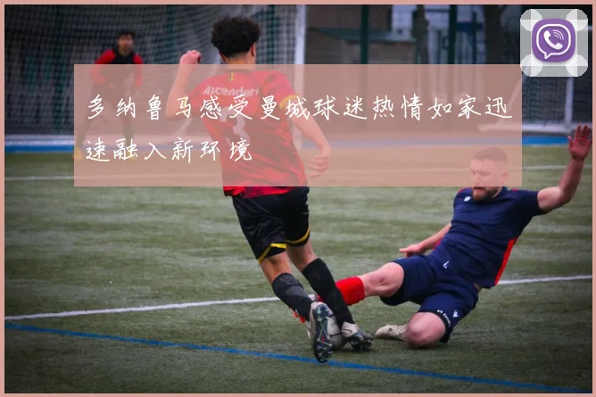 多纳鲁马感受曼城球迷热情如家迅速融入新环境