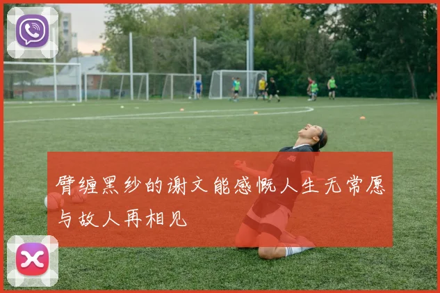 臂缠黑纱的谢文能感慨人生无常愿与故人再相见