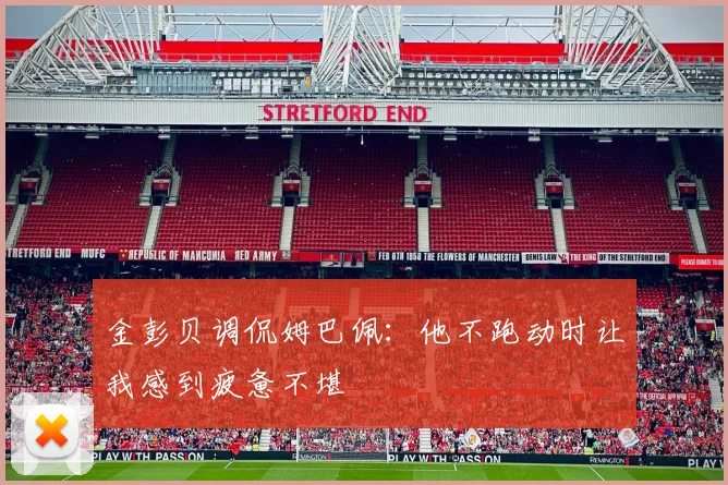 金彭贝调侃姆巴佩：他不跑动时让我感到疲惫不堪
