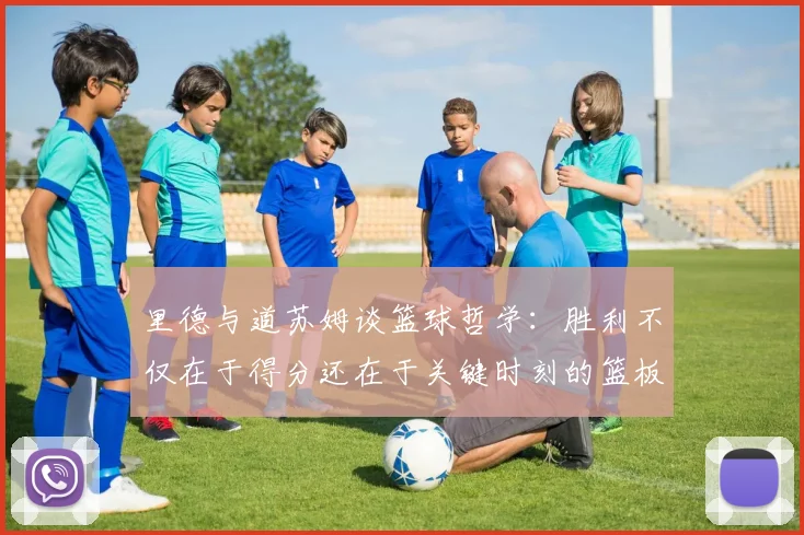 里德与道苏姆谈篮球哲学：胜利不仅在于得分还在于关键时刻的篮板球