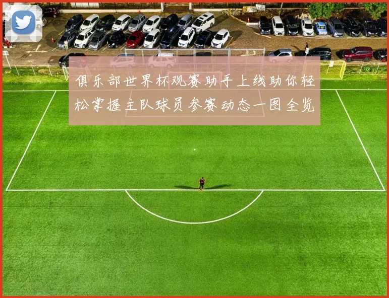 俱乐部世界杯观赛助手上线助你轻松掌握主队球员参赛动态一图全览