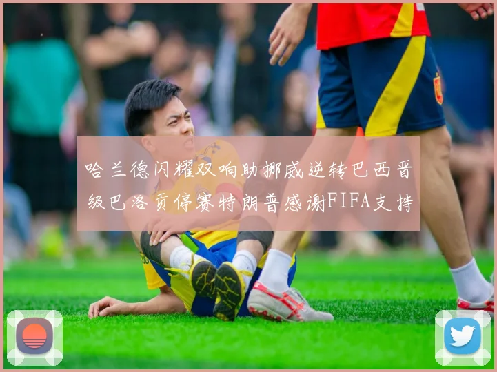 哈兰德闪耀双响助挪威逆转巴西晋级巴洛贡停赛特朗普感谢FIFA支持