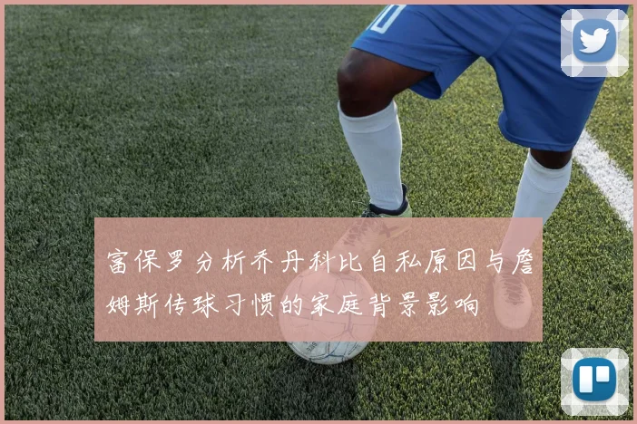 富保罗分析乔丹科比自私原因与詹姆斯传球习惯的家庭背景影响