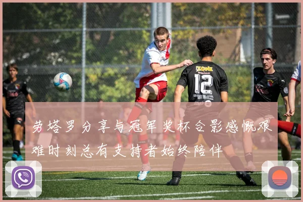 劳塔罗分享与冠军奖杯合影感慨艰难时刻总有支持者始终陪伴