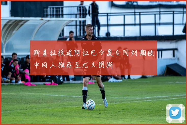 斯基拉报道阿拉巴今夏合同到期被中间人推荐至尤文图斯