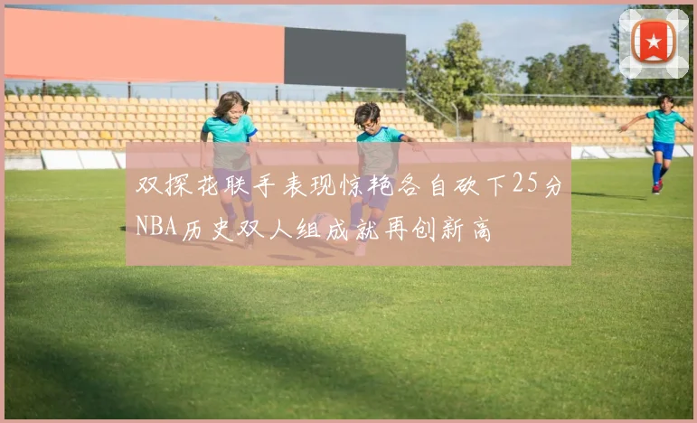 双探花联手表现惊艳各自砍下25分NBA历史双人组成就再创新高