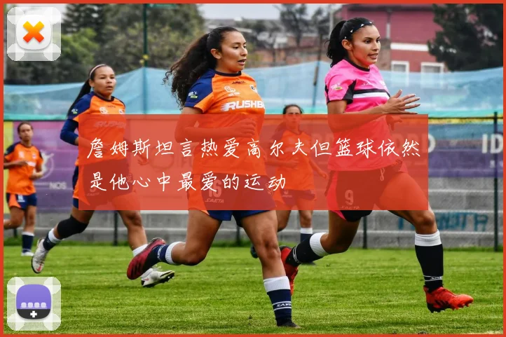 詹姆斯坦言热爱高尔夫但篮球依然是他心中最爱的运动
