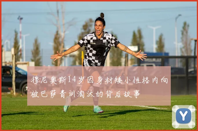穆尼奥斯14岁因身材矮小性格内向被巴萨青训淘汰的背后故事
