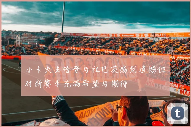 小卡失去哈登与祖巴茨感到遗憾但对新赛季充满希望与期待