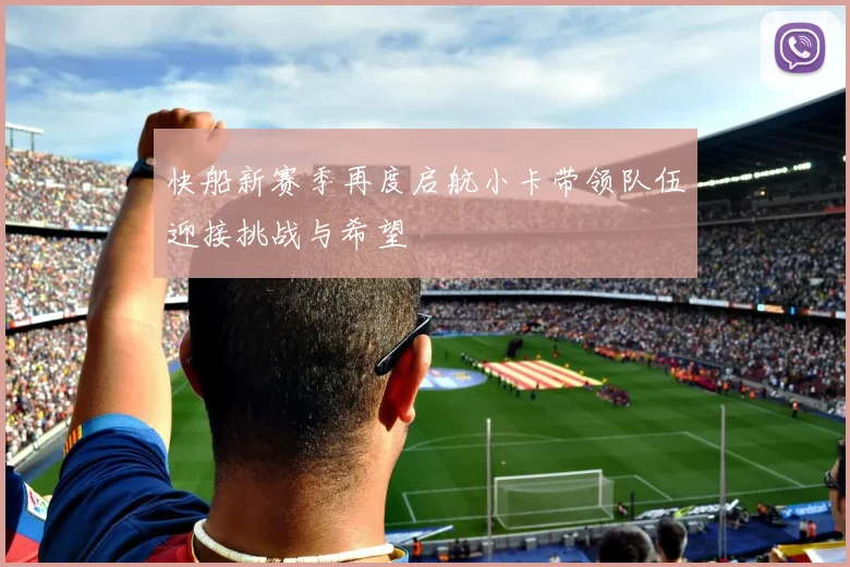 快船新赛季再度启航小卡带领队伍迎接挑战与希望