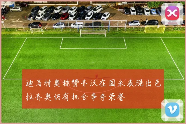 迪马特奥称赞齐沃在国米表现出色拉齐奥仍有机会争夺荣誉