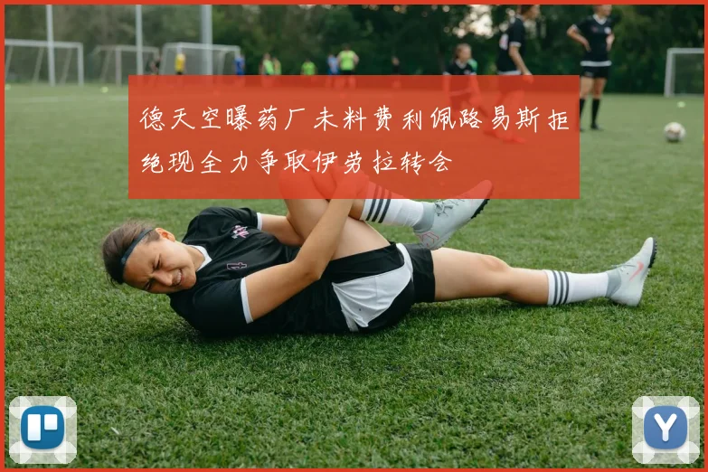 德天空曝药厂未料费利佩路易斯拒绝现全力争取伊劳拉转会