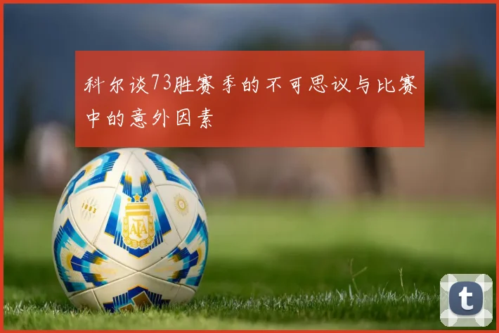 科尔谈73胜赛季的不可思议与比赛中的意外因素