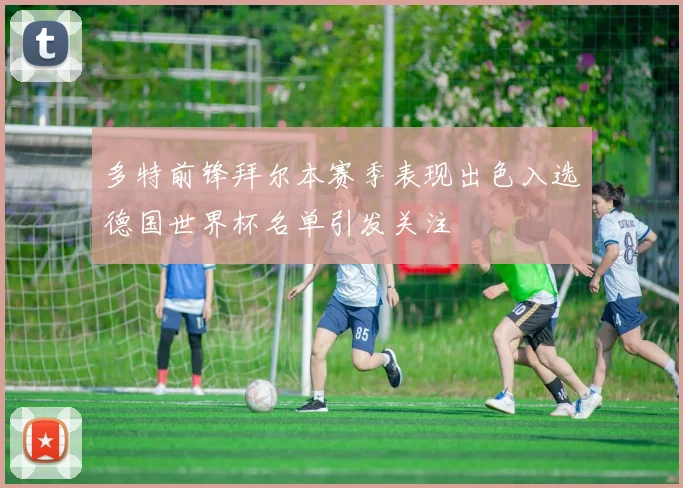 多特前锋拜尔本赛季表现出色入选德国世界杯名单引发关注