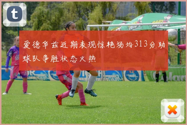 爱德华兹近期表现惊艳场均313分助球队争胜状态火热