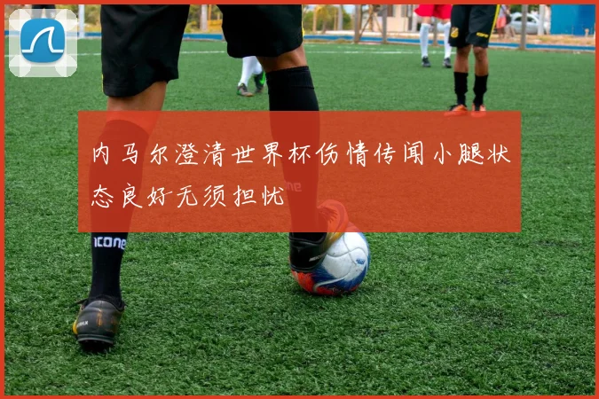 内马尔澄清世界杯伤情传闻小腿状态良好无须担忧