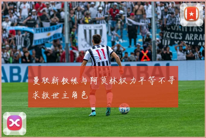 曼联新教练与阿莫林权力平等不寻求救世主角色