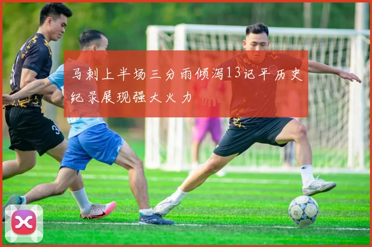 马刺上半场三分雨倾泻13记平历史纪录展现强大火力